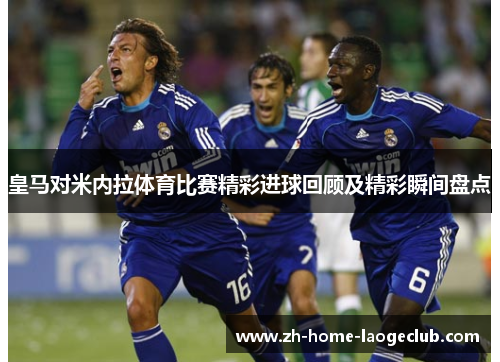 皇马对米内拉体育比赛精彩进球回顾及精彩瞬间盘点