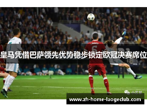 皇马凭借巴萨领先优势稳步锁定欧冠决赛席位