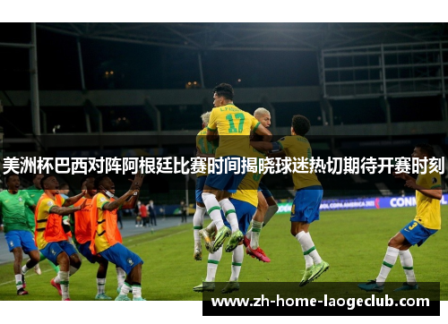 美洲杯巴西对阵阿根廷比赛时间揭晓球迷热切期待开赛时刻