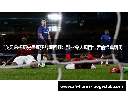 英足总杯历史最疯狂战绩回顾：那些令人瞠目结舌的经典瞬间