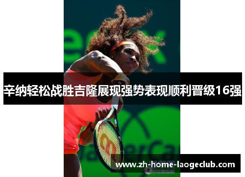 辛纳轻松战胜吉隆展现强势表现顺利晋级16强