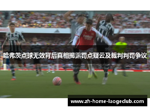 哈弗茨点球无效背后真相揭露罚点疑云及裁判判罚争议