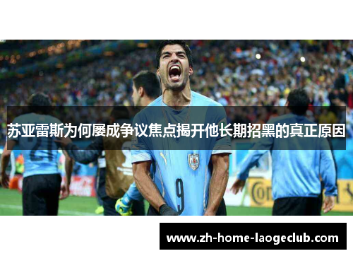 苏亚雷斯为何屡成争议焦点揭开他长期招黑的真正原因