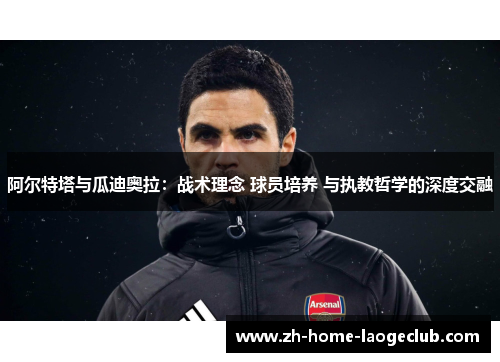 阿尔特塔与瓜迪奥拉：战术理念 球员培养 与执教哲学的深度交融