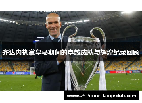 齐达内执掌皇马期间的卓越成就与辉煌纪录回顾
