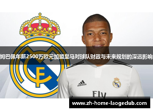 姆巴佩年薪2500万欧元加盟皇马对球队财政与未来规划的深远影响