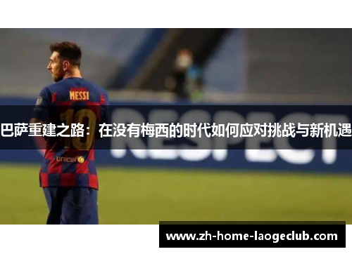 巴萨重建之路：在没有梅西的时代如何应对挑战与新机遇