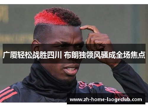 广厦轻松战胜四川 布朗独领风骚成全场焦点