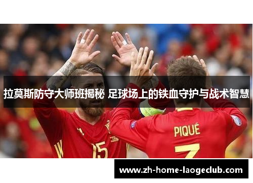 拉莫斯防守大师班揭秘 足球场上的铁血守护与战术智慧