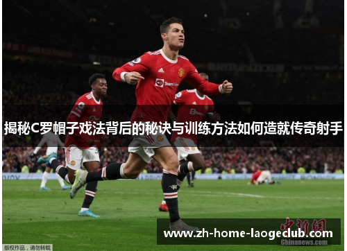 揭秘C罗帽子戏法背后的秘诀与训练方法如何造就传奇射手