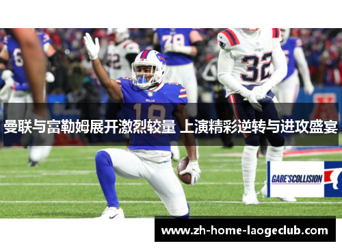 曼联与富勒姆展开激烈较量 上演精彩逆转与进攻盛宴