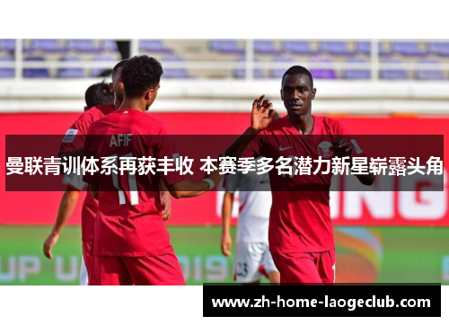 曼联青训体系再获丰收 本赛季多名潜力新星崭露头角