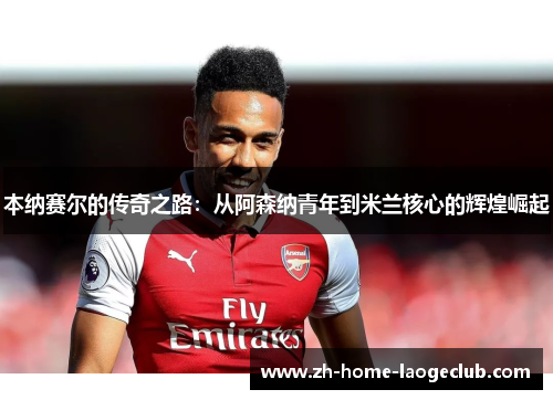 本纳赛尔的传奇之路：从阿森纳青年到米兰核心的辉煌崛起