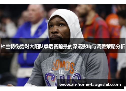 杜兰特伤势对太阳队季后赛前景的深远影响与调整策略分析