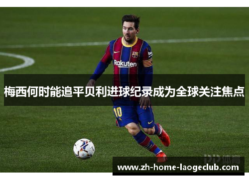 梅西何时能追平贝利进球纪录成为全球关注焦点