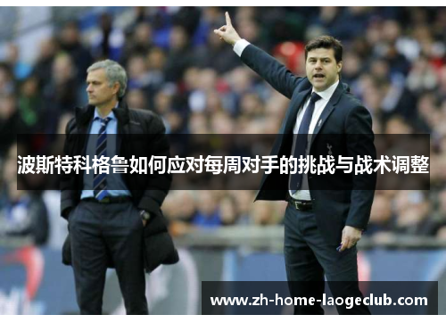 波斯特科格鲁如何应对每周对手的挑战与战术调整