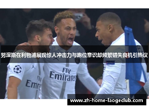 努涅斯在利物浦展现惊人冲击力与跑位意识却频繁错失良机引热议