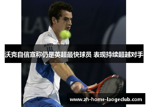 沃克自信宣称仍是英超最快球员 表现持续超越对手