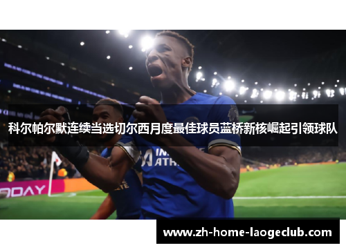 科尔帕尔默连续当选切尔西月度最佳球员蓝桥新核崛起引领球队