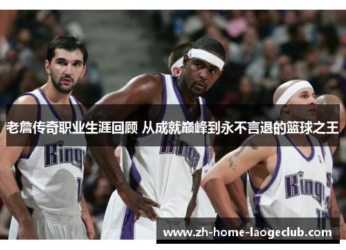 老詹传奇职业生涯回顾 从成就巅峰到永不言退的篮球之王