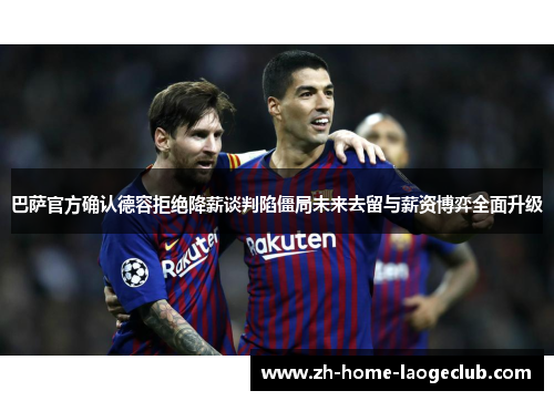 巴萨官方确认德容拒绝降薪谈判陷僵局未来去留与薪资博弈全面升级